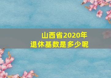 山西省2020年退休基数是多少呢