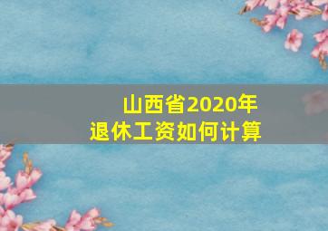 山西省2020年退休工资如何计算