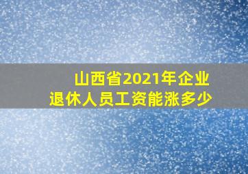 山西省2021年企业退休人员工资能涨多少