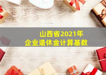 山西省2021年企业退休金计算基数