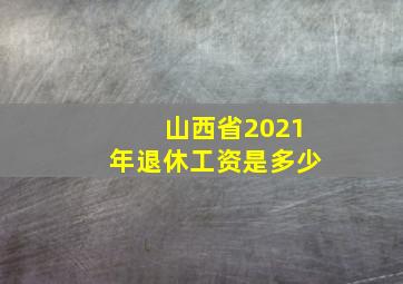 山西省2021年退休工资是多少