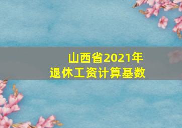 山西省2021年退休工资计算基数