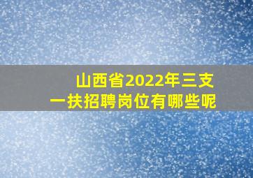 山西省2022年三支一扶招聘岗位有哪些呢