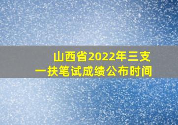 山西省2022年三支一扶笔试成绩公布时间