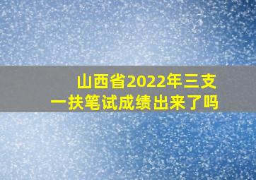 山西省2022年三支一扶笔试成绩出来了吗