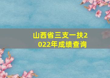 山西省三支一扶2022年成绩查询