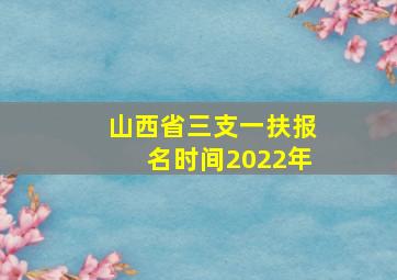 山西省三支一扶报名时间2022年