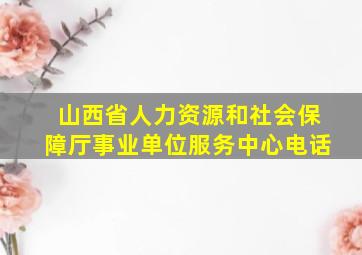 山西省人力资源和社会保障厅事业单位服务中心电话