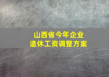 山西省今年企业退休工资调整方案