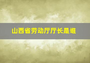 山西省劳动厅厅长是谁