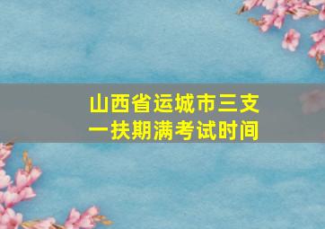 山西省运城市三支一扶期满考试时间