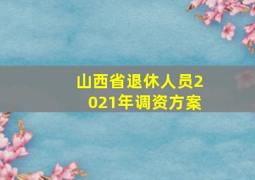 山西省退休人员2021年调资方案