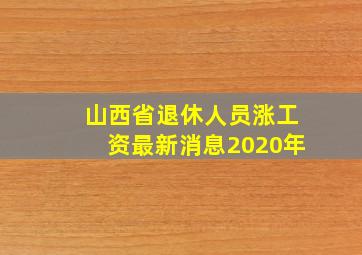 山西省退休人员涨工资最新消息2020年