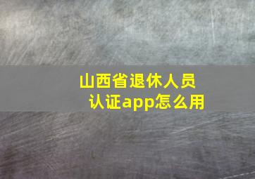 山西省退休人员认证app怎么用