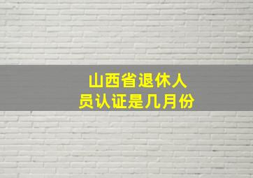 山西省退休人员认证是几月份