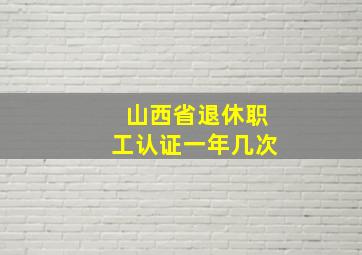 山西省退休职工认证一年几次