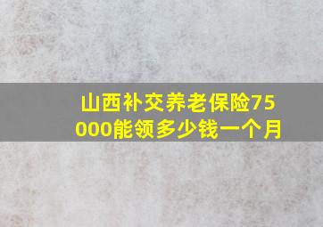 山西补交养老保险75000能领多少钱一个月