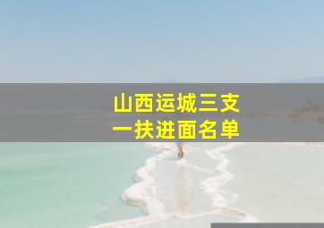 山西运城三支一扶进面名单