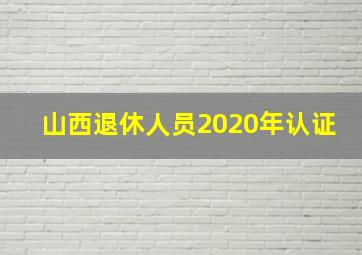 山西退休人员2020年认证