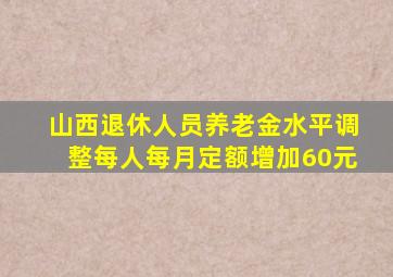 山西退休人员养老金水平调整每人每月定额增加60元