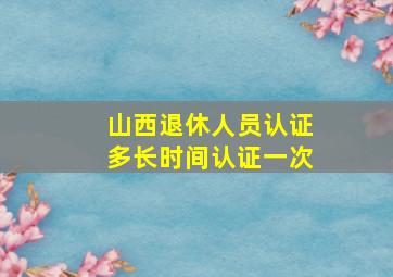 山西退休人员认证多长时间认证一次