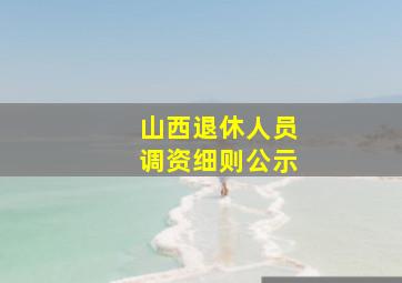 山西退休人员调资细则公示