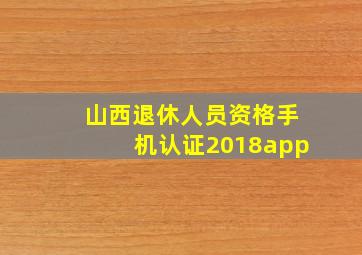 山西退休人员资格手机认证2018app