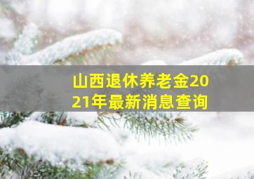 山西退休养老金2021年最新消息查询