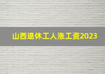 山西退休工人涨工资2023