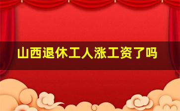 山西退休工人涨工资了吗