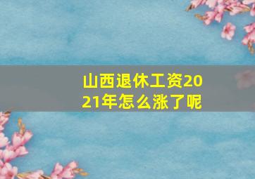 山西退休工资2021年怎么涨了呢