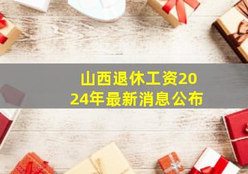 山西退休工资2024年最新消息公布