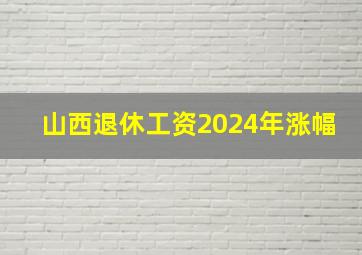 山西退休工资2024年涨幅