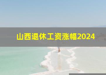 山西退休工资涨幅2024