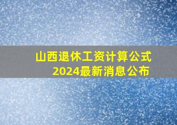 山西退休工资计算公式2024最新消息公布