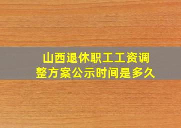 山西退休职工工资调整方案公示时间是多久