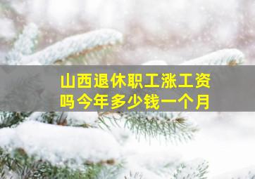 山西退休职工涨工资吗今年多少钱一个月