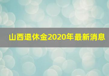 山西退休金2020年最新消息