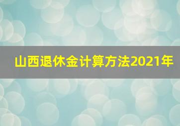 山西退休金计算方法2021年