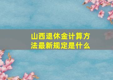 山西退休金计算方法最新规定是什么