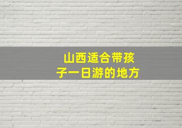 山西适合带孩子一日游的地方