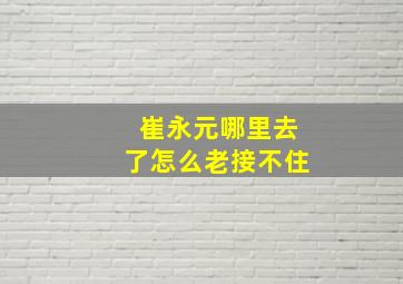 崔永元哪里去了怎么老接不住