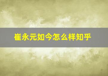 崔永元如今怎么样知乎