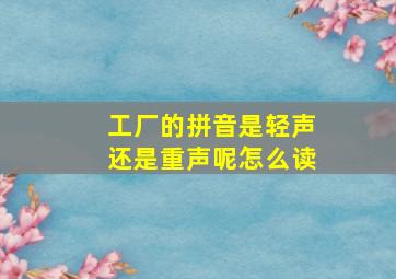 工厂的拼音是轻声还是重声呢怎么读