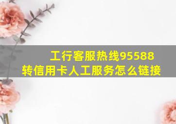 工行客服热线95588转信用卡人工服务怎么链接