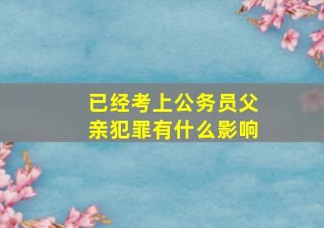 已经考上公务员父亲犯罪有什么影响