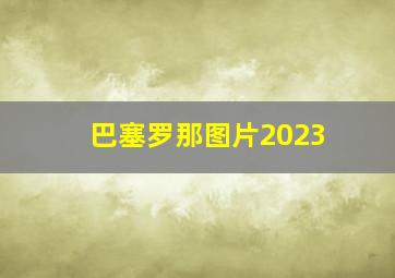 巴塞罗那图片2023