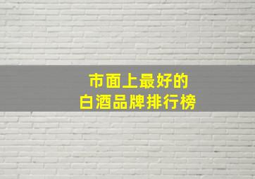 市面上最好的白酒品牌排行榜