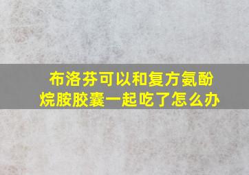 布洛芬可以和复方氨酚烷胺胶囊一起吃了怎么办