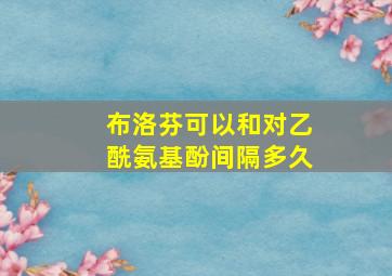 布洛芬可以和对乙酰氨基酚间隔多久